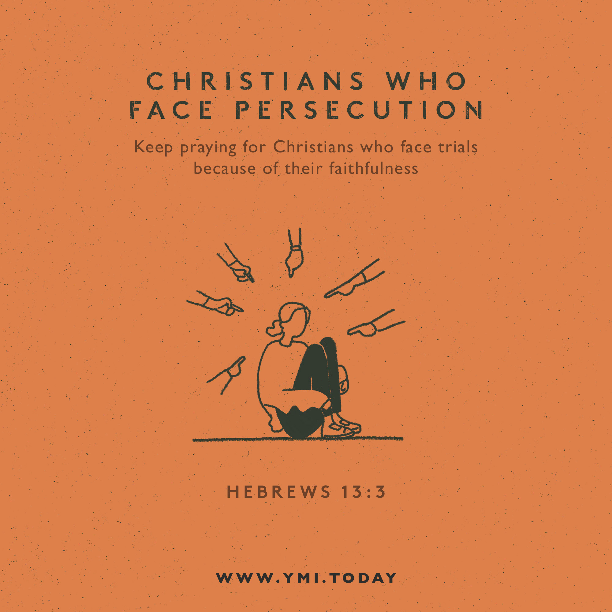 Christians who face persecution. Keep praying for Christians who face trials because of their faithfulness. Hebrews 13:3.