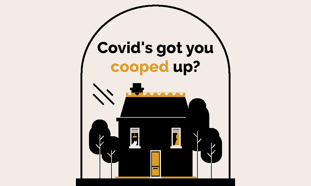 Covid's got you cooped up?