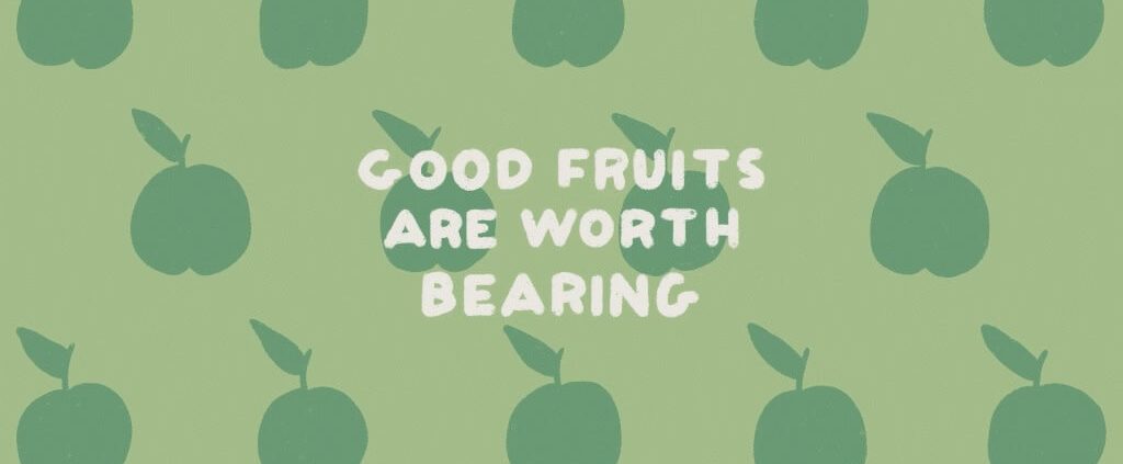 Good fruits are worth bearing