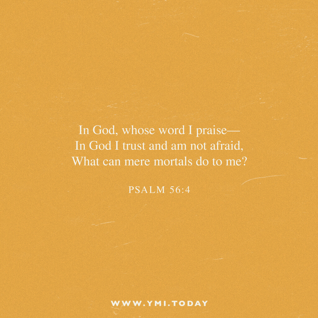 In GOd, whose word I praise- In God I trust and am not afraid, What can mere mortals do to me? Psalm56:4