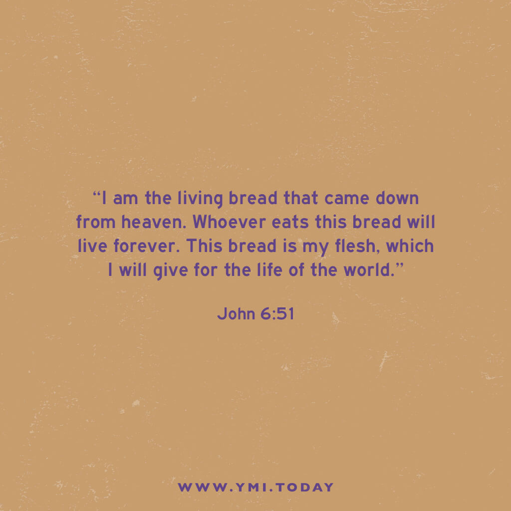 "I am the living bread that came down from heaven. Whoever eats this bread will live forever. This bread is my flesh, which I will give for the life of the world.” John 6:51