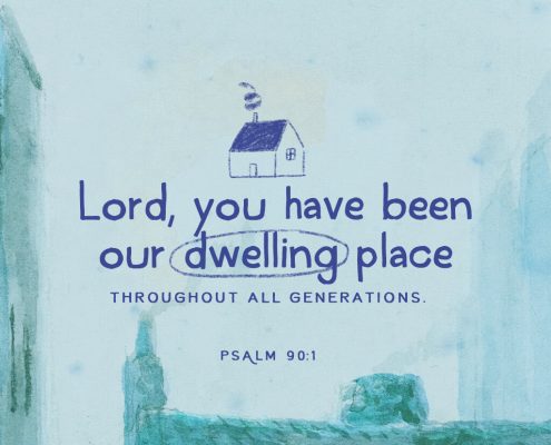 Lord, you have been our dwelling place throughout all generations. Psalm 90:1