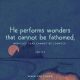 He performs wonders that cannot be fathomed, miracles that cannot be counted. Job 5:9